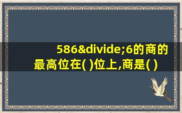 586÷6的商的最高位在( )位上,商是( )位数